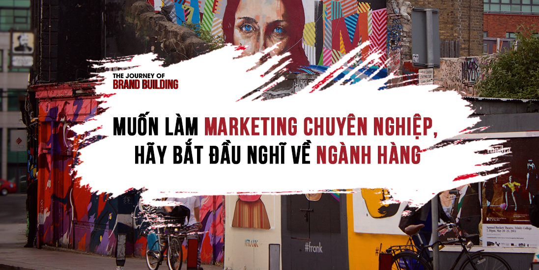 Muốn Làm Marketing Chuyên Nghiệp, Hãy Bắt Đầu Nghĩ Về Ngành Hàng